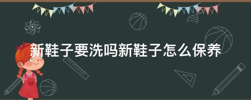 新鞋子要洗吗新鞋子怎么保养 鞋子能洗吗怎么保养