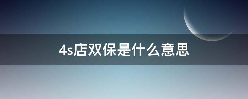 4s店双保是什么意思（4s店双保有用吗）