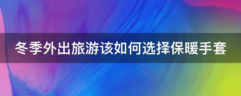 冬季外出旅游该如何选择保暖手套 冬季外出旅游该如何选择保暖手套呢