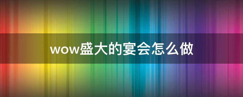 wow盛大的宴会怎么做 魔兽世界大型宴席