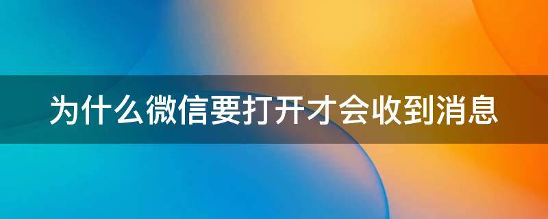 为什么微信要打开才会收到消息（微信为什么要打开才能收到信息内容）