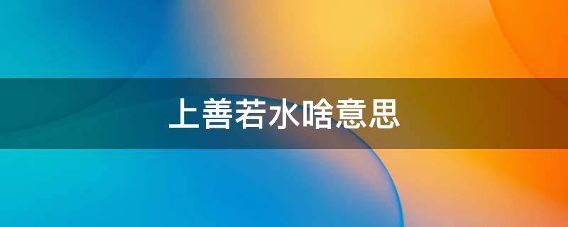 上善若水啥意思 上善若水这个词是啥意思