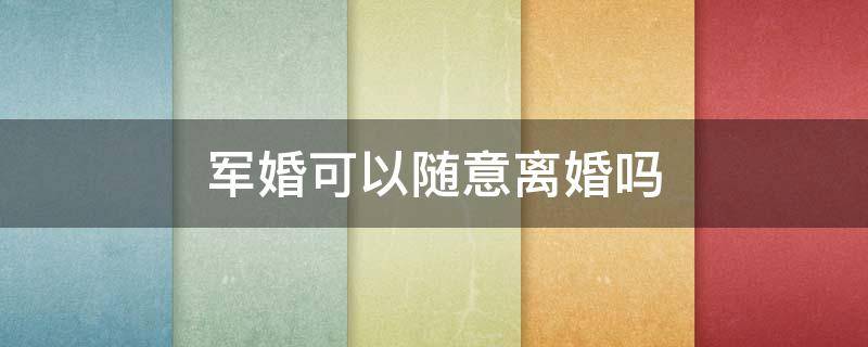 军婚可以随意离婚吗（军婚可以离么）