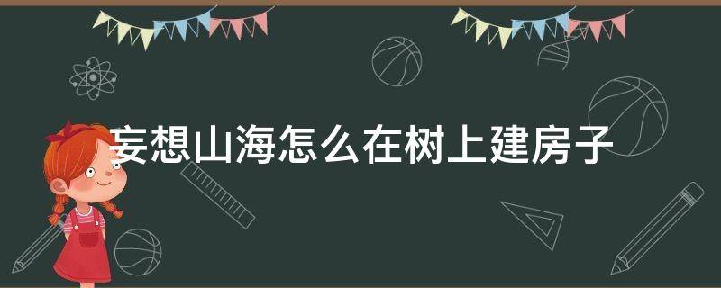 妄想山海怎么在树上建房子 妄想山海怎么在树上建房子教学