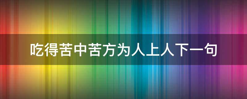 吃得苦中苦方为人上人下一句 吃得苦中苦方为人上人下一句怎么接