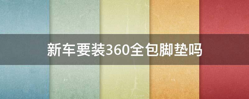 新车要装360全包脚垫吗 新车可以装360脚垫吗