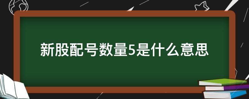 新股配号数量5是什么意思（新股配号数量15是什么意思）
