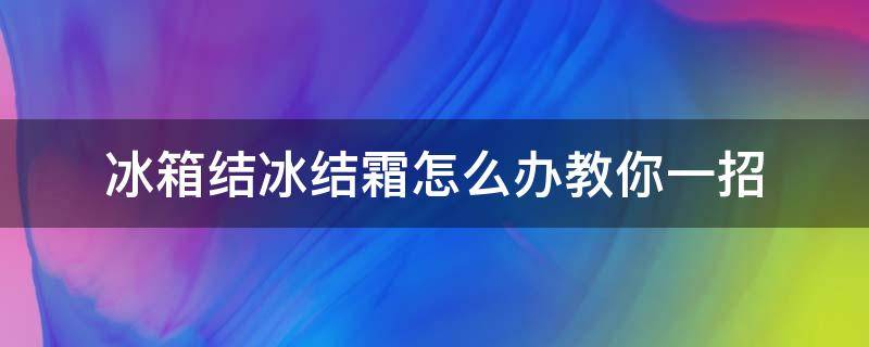 冰箱结冰结霜怎么办教你一招 冰箱结霜怎么回事啊怎么处理