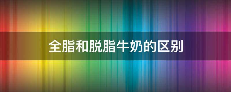 全脂和脱脂牛奶的区别 全脂与脱脂牛奶的区别