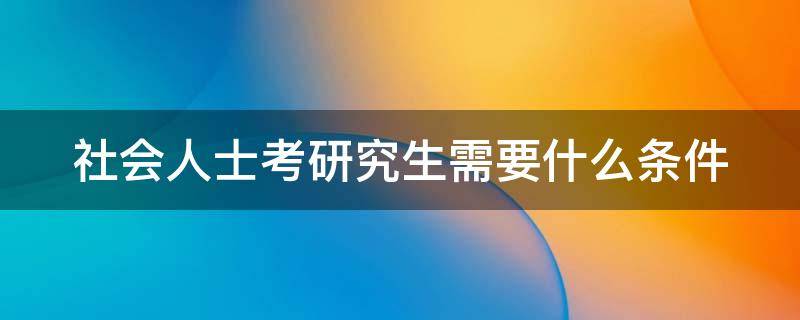 社会人士考研究生需要什么条件 社会人士考研究生需要什么条件呢