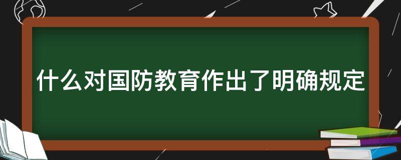 什么对国防教育作出了明确规定（什么对国防教育作出了明确规定的决定）