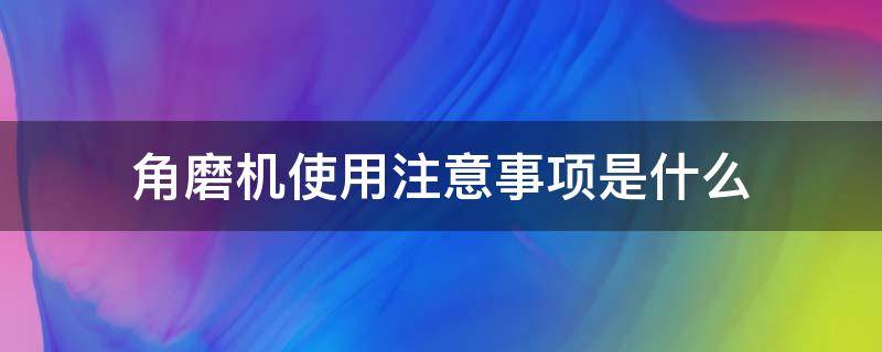 角磨机使用注意事项是什么（角磨机使用注意安全事项）