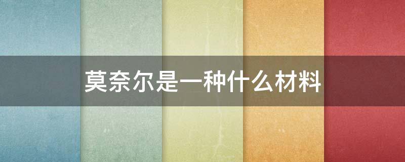 莫奈尔是一种什么材料（莫代尔是什么面料）
