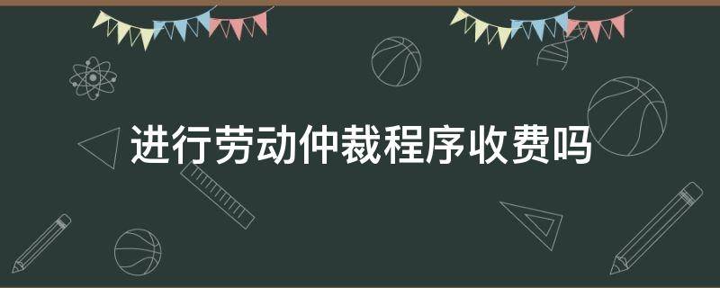 进行劳动仲裁程序收费吗（劳动仲裁收费）