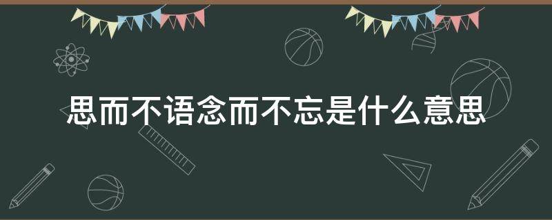 思而不语念而不忘是什么意思（思而不语,念而不忘,想而不见,爱而不得啥意思）