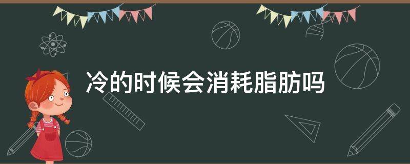 冷的时候会消耗脂肪吗（越冷脂肪会消耗越快吗）