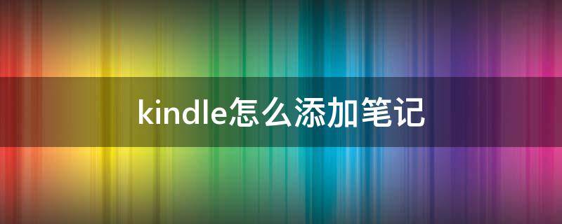 kindle怎么添加笔记（kindle阅读器怎么做笔记）