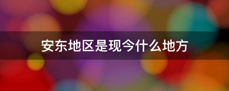 安东地区是现今什么地方 安东省是哪里