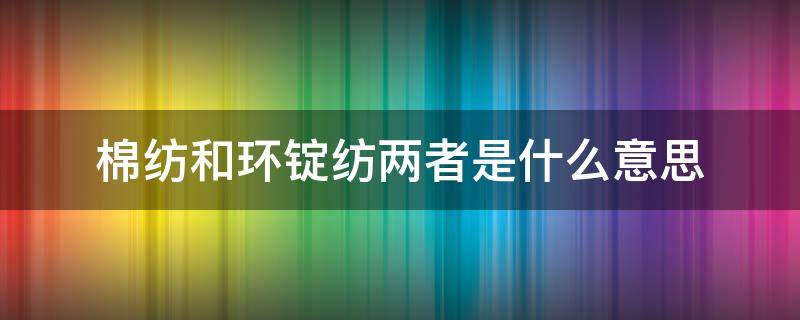 棉纺和环锭纺两者是什么意思（环锭纺的环是什么意思）