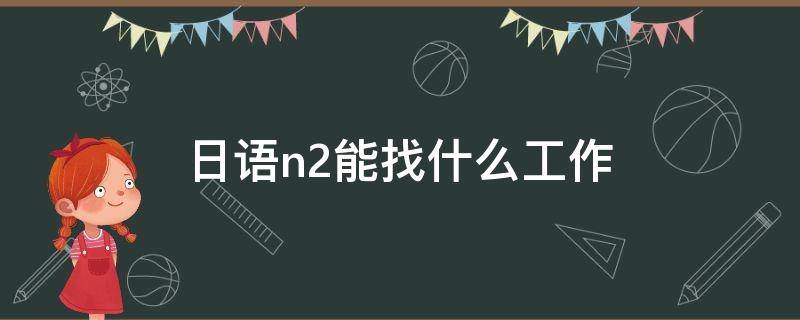日语n2能找什么工作（日语n2能找工作吗）