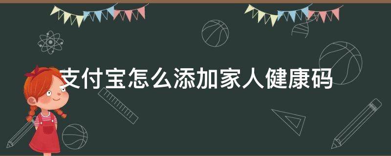 支付宝怎么添加家人健康码（支付宝怎样添加家人的健康码）