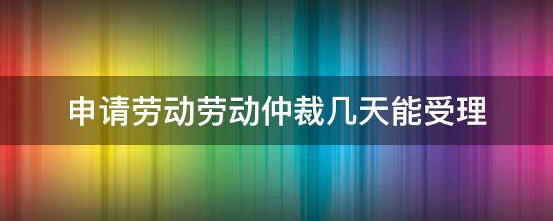 申请劳动劳动仲裁几天能受理 申请劳动仲裁多少天受理