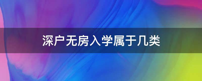 深户无房入学属于几类（深户无房产入学是几类）