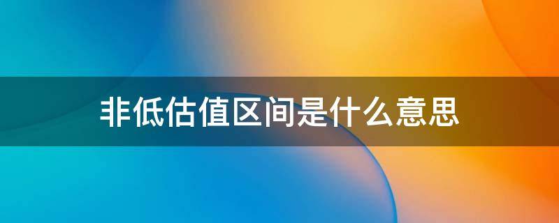 非低估值区间是什么意思（什么叫非低估值区间）