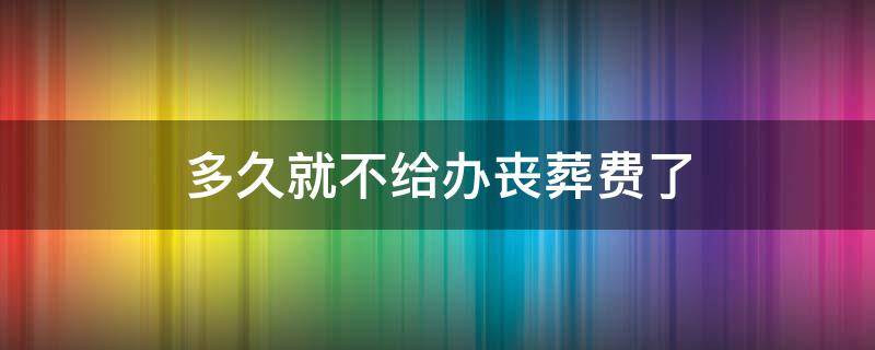 多久就不给办丧葬费了 丧葬费多久能办下来