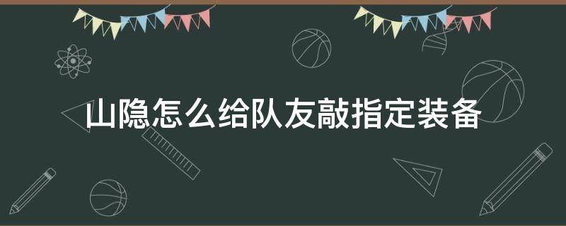 山隐怎么给队友敲指定装备（山隐怎么给自己敲指定装备）