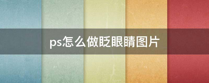 ps怎么做眨眼睛图片（ps怎么把图片弄成眨眼）