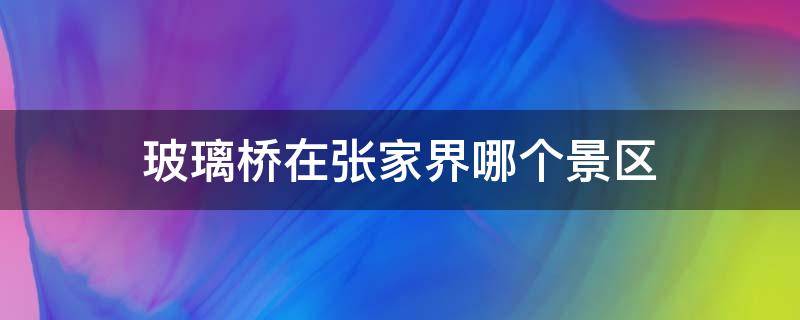玻璃桥在张家界哪个景区 张家界的玻璃桥在哪个景区