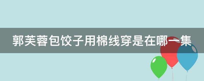 郭芙蓉包饺子用棉线穿是在哪一集（欢乐港湾的摩天轮）