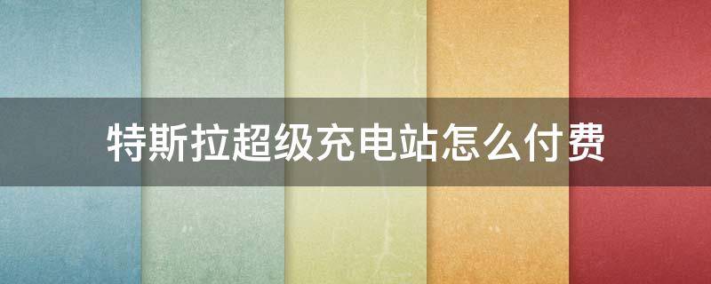 特斯拉超级充电站怎么付费（特斯拉超级充电站怎么付费中国）