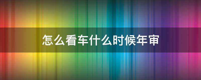 怎么看车什么时候年审（如何看车子何时年审）