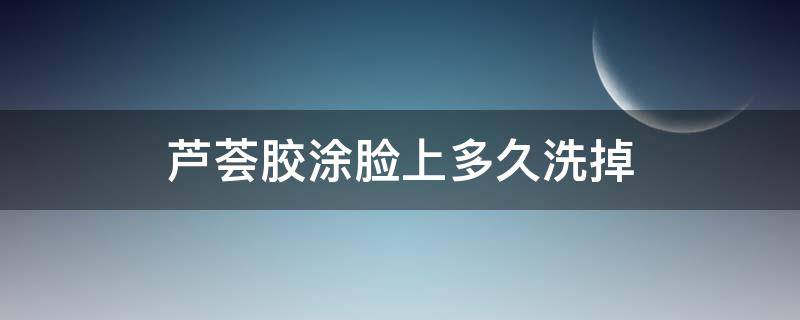 芦荟胶涂脸上多久洗掉（芦荟胶涂脸上多久洗掉最好）