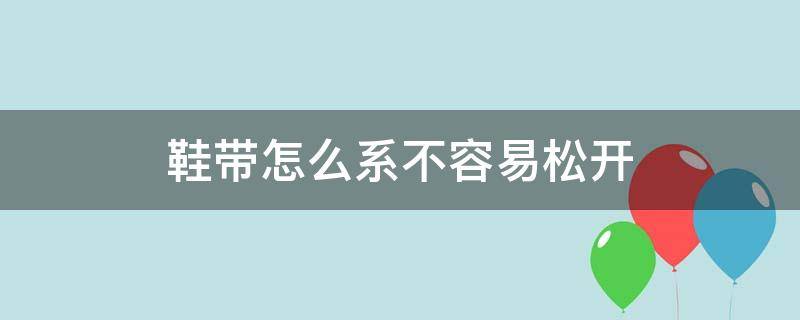 鞋带怎么系不容易松开（鞋带怎么系才不容易松）