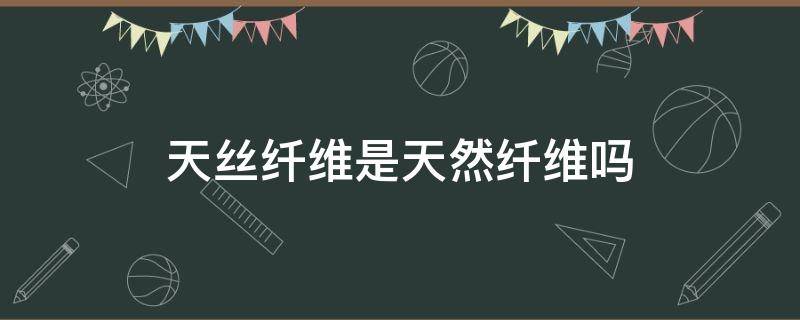 天丝纤维是天然纤维吗 天丝纤维是什么纤维