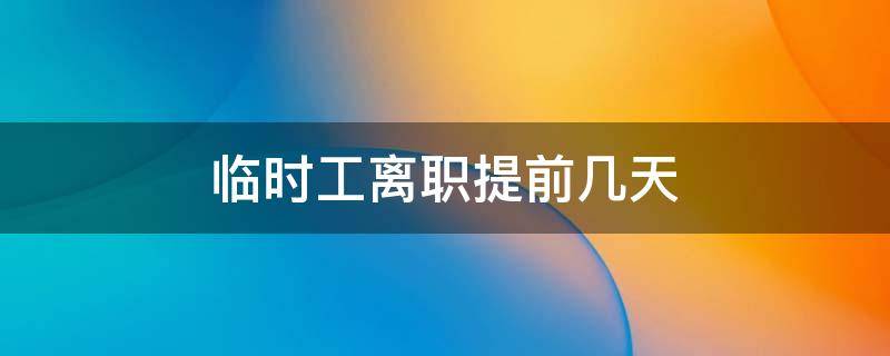 临时工离职提前几天（临时员工离职需要提前几天）