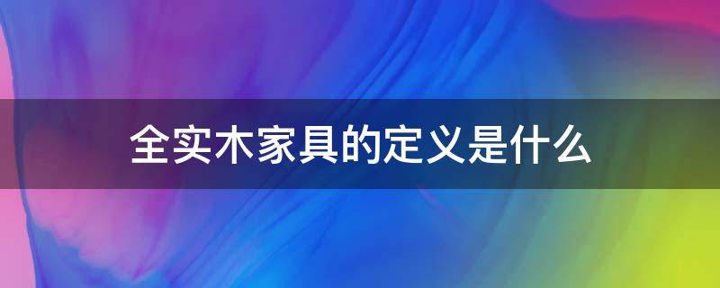 全实木家具的定义是什么 全实木家具的概念