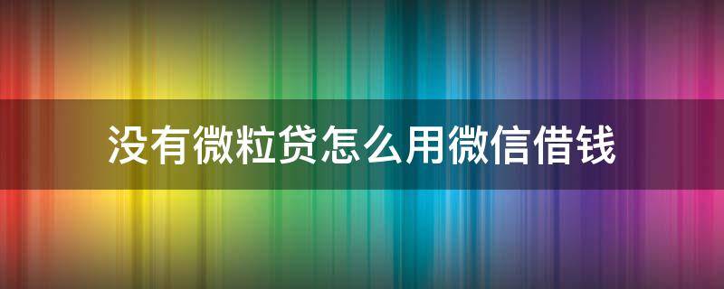 没有微粒贷怎么用微信借钱（微信里怎么没有微粒贷借钱）