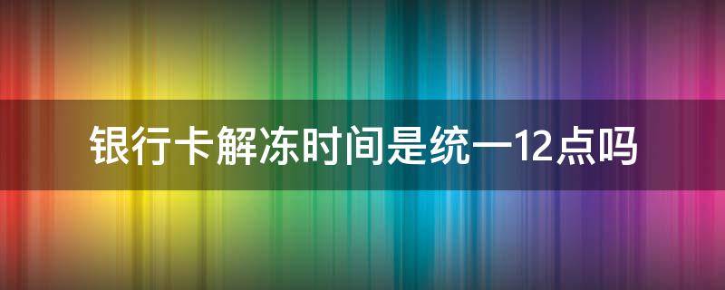 银行卡解冻时间是统一12点吗（银行卡解冻时间是零点还是24点）