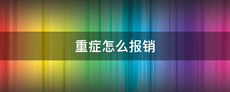 重症怎么报销（重症病报销需要怎么办理）