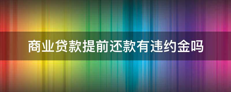 商业贷款提前还款有违约金吗（商业按揭贷款可以提前还款吗收违约金吗）