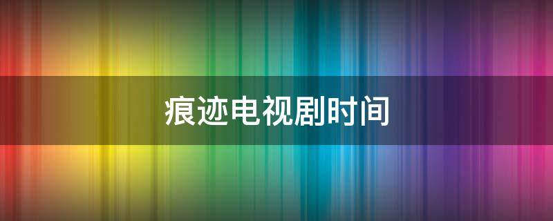 痕迹电视剧时间 痕迹电视剧是哪年拍的