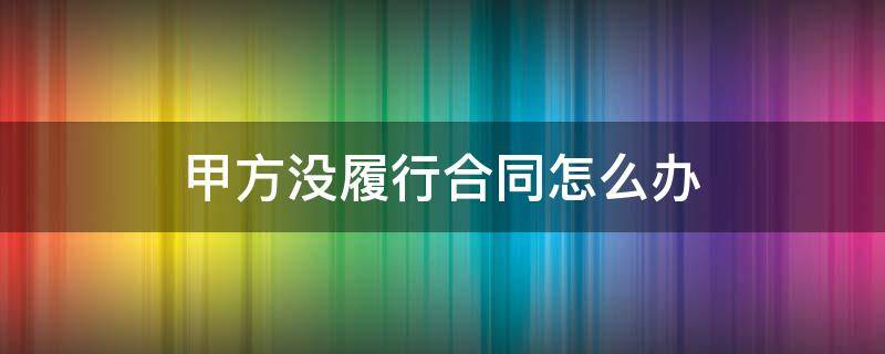 甲方没履行合同怎么办 甲方没有履行合同怎么办