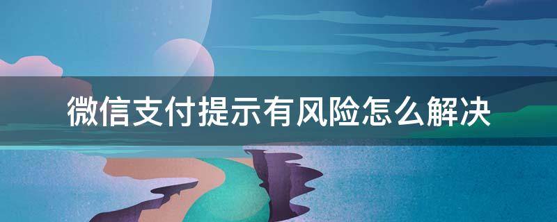 微信支付提示有风险怎么解决（微信支付有风险提示怎么办）