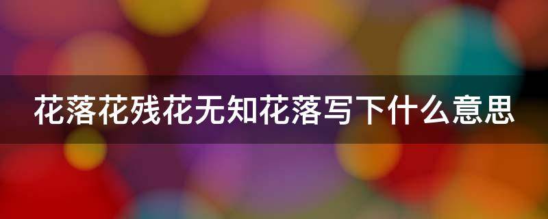 花落花残花无知花落写下什么意思（花落花残 花无知什么意思）