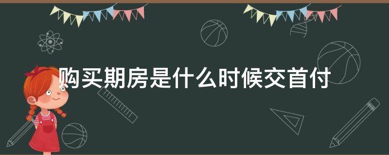 购买期房是什么时候交首付 期房什么时候交首付