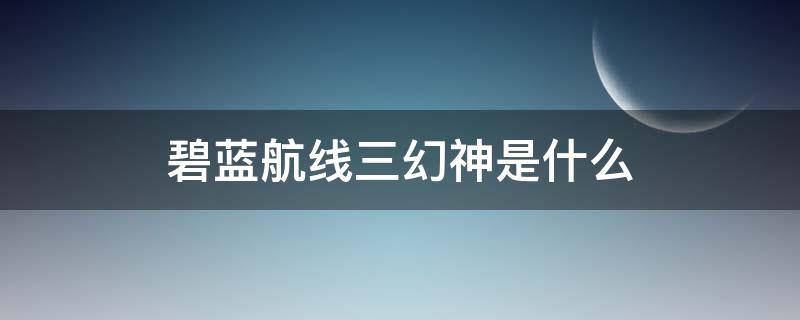 碧蓝航线三幻神是什么（碧蓝航线三幻神是什么2021）